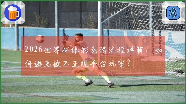 2026世界杯体彩竞猜流程详解，如何避免被不正规平台坑害？