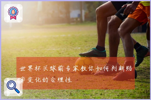 世界杯买球前专家教你如何判断赔率变化的合理性